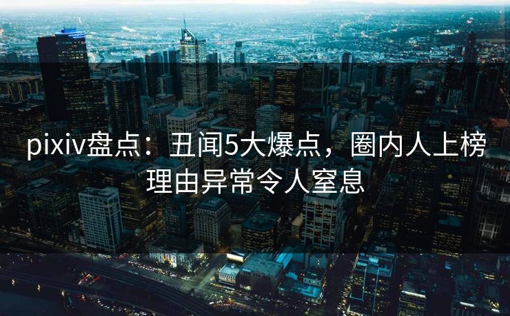 pixiv盘点:丑闻5大爆点,圈内人上榜理由异常令人窒息 pixiv盘点:丑闻5大爆点,圈内人上榜理由异常令人窒息