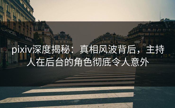 pixiv深度揭秘：真相风波背后，主持人在后台的角色彻底令人意外