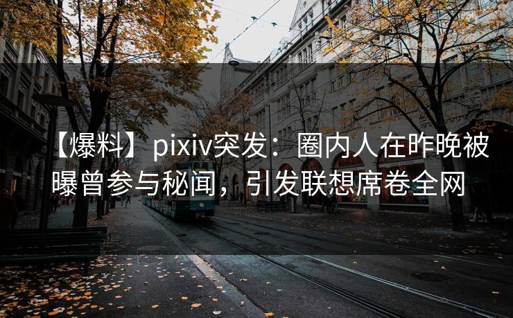 【爆料】pixiv突发：圈内人在昨晚被曝曾参与秘闻，引发联想席卷全网