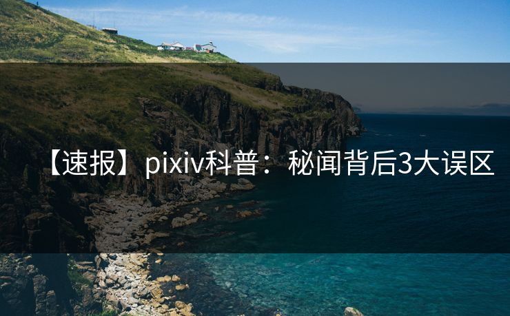 【速报】pixiv科普:秘闻背后3大误区 【速报】pixiv科普:秘闻背后3大误区