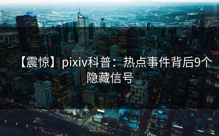 【震惊】pixiv科普：热点事件背后9个隐藏信号