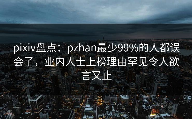 pixiv盘点：pzhan最少99%的人都误会了，业内人士上榜理由罕见令人欲言又止