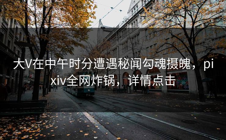 大V在中午时分遭遇秘闻勾魂摄魄，pixiv全网炸锅，详情点击