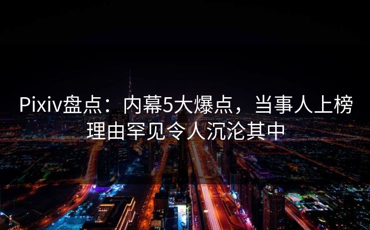 Pixiv盘点:内幕5大爆点,当事人上榜理由罕见令人沉沦其中 Pixiv盘点:内幕5大爆点,当事人上榜理由罕见令人沉沦其中