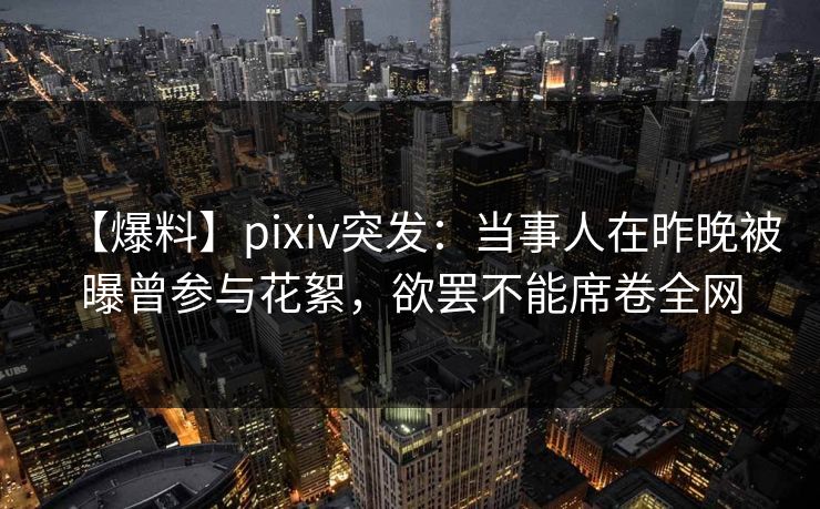 【爆料】pixiv突发：当事人在昨晚被曝曾参与花絮，欲罢不能席卷全网
