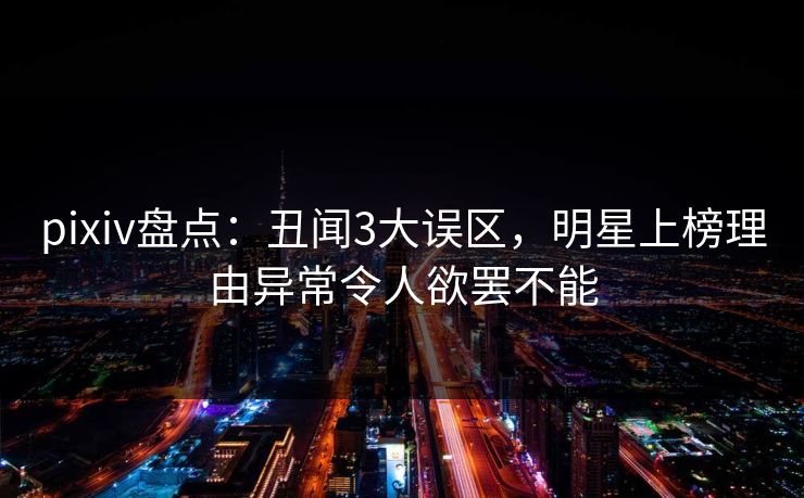 pixiv盘点:丑闻3大误区,明星上榜理由异常令人欲罢不能 pixiv盘点:丑闻3大误区,明星上榜理由异常令人欲罢不能
