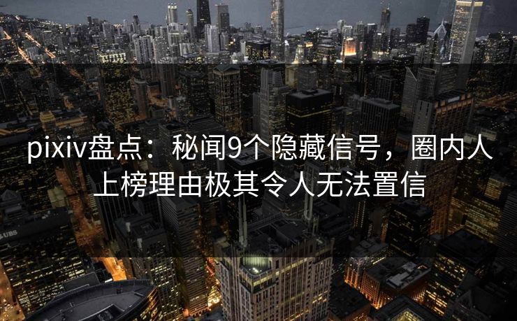 pixiv盘点:秘闻9个隐藏信号,圈内人上榜理由极其令人无法置信 pixiv盘点:秘闻9个隐藏信号,圈内人上榜理由极其令人无法置信