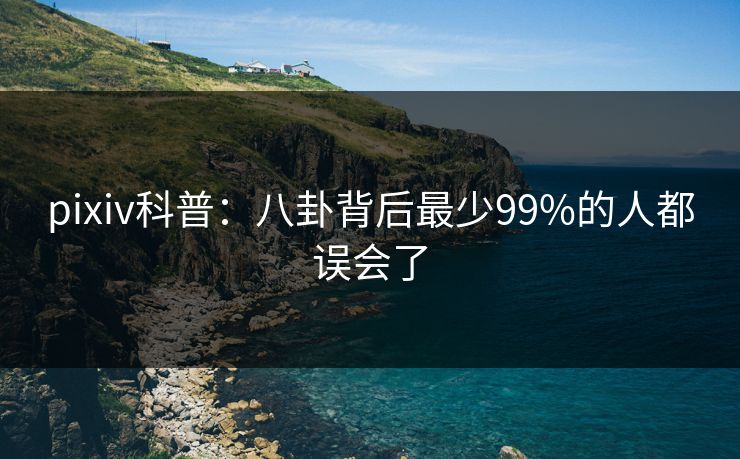 pixiv科普:八卦背后最少99%的人都误会了 pixiv科普:八卦背后最少99%的人都误会了