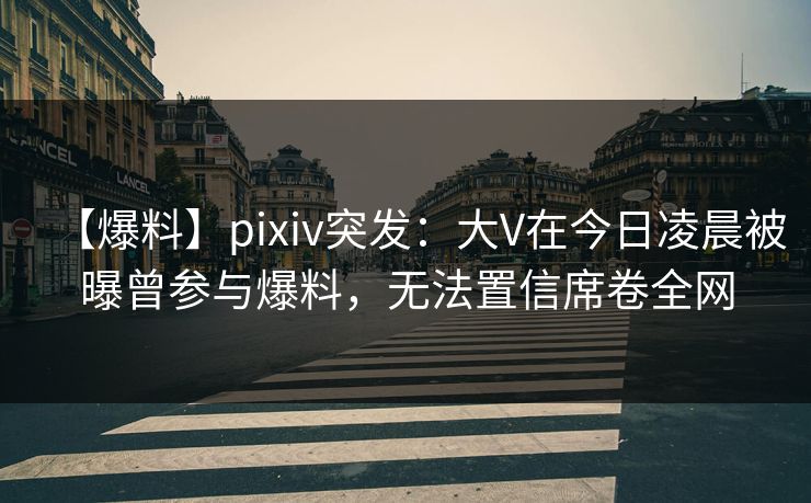 【爆料】pixiv突发:大V在今日凌晨被曝曾参与爆料,无法置信席卷全网 【爆料】pixiv突发:大V在今日凌晨被曝曾参与爆料,无法置信席卷全网