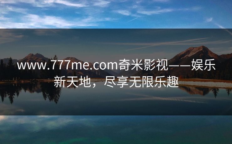 www.777me.com奇米影视——娱乐新天地，尽享无限乐趣