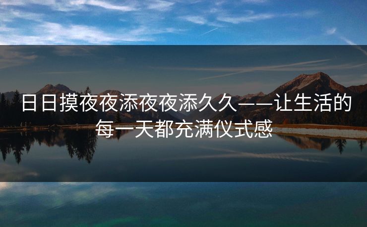 日日摸夜夜添夜夜添久久——让生活的每一天都充满仪式感