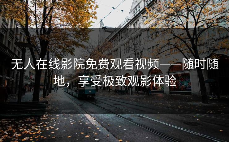 无人在线影院免费观看视频——随时随地，享受极致观影体验