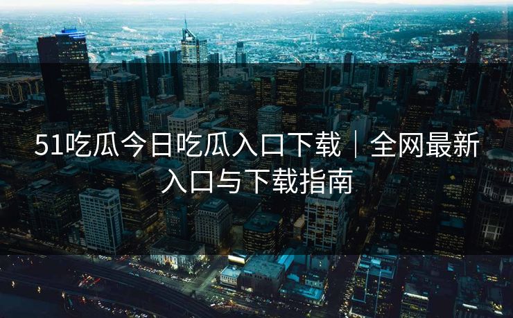 51吃瓜今日吃瓜入口下载|全网最新入口与下载指南 51吃瓜今日吃瓜入口下载|全网最新入口与下载指南