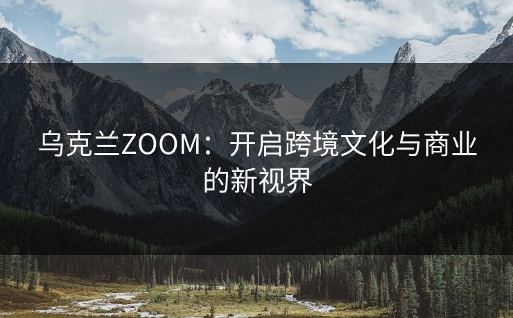 乌克兰ZOOM:开启跨境文化与商业的新视界 乌克兰ZOOM:开启跨境文化与商业的新视界
