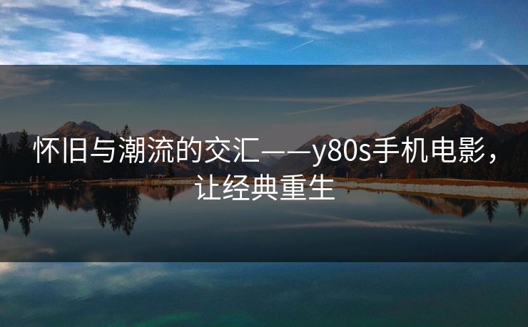 怀旧与潮流的交汇——y80s手机电影,让经典重生 怀旧与潮流的交汇——y80s手机电影,让经典重生