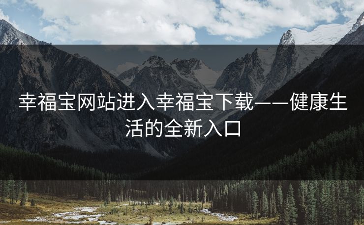 幸福宝网站进入幸福宝下载——健康生活的全新入口 幸福宝网站进入幸福宝下载——健康生活的全新入口