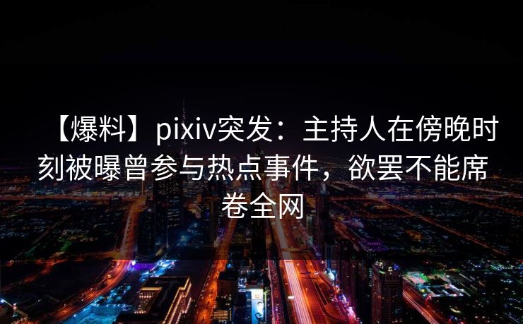 【爆料】pixiv突发：主持人在傍晚时刻被曝曾参与热点事件，欲罢不能席卷全网