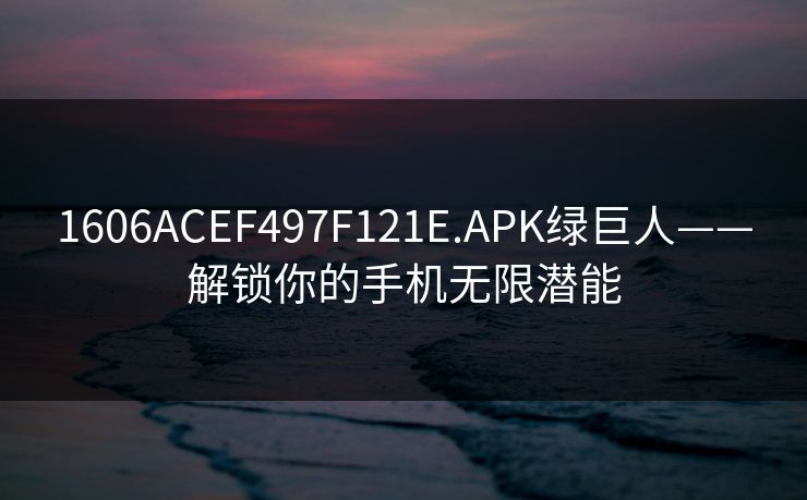 1606ACEF497F121E.APK绿巨人——解锁你的手机无限潜能 1606ACEF497F121E.APK绿巨人——解锁你的手机无限潜能
