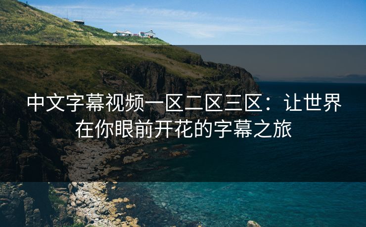 中文字幕视频一区二区三区:让世界在你眼前开花的字幕之旅 中文字幕视频一区二区三区:让世界在你眼前开花的字幕之旅