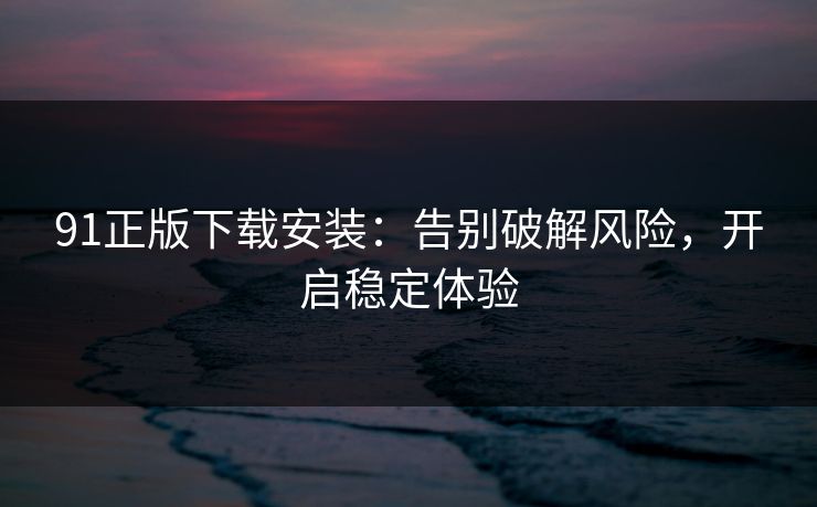 91正版下载安装:告别破解风险,开启稳定体验 91正版下载安装:告别破解风险,开启稳定体验