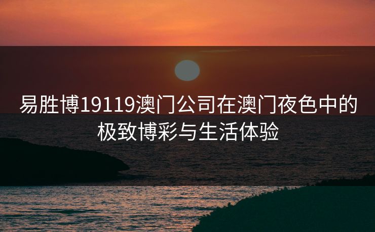 易胜博19119澳门公司在澳门夜色中的极致博彩与生活体验