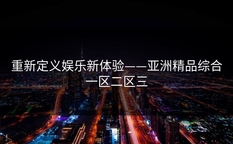 重新定义娱乐新体验——亚洲精品综合一区二区三