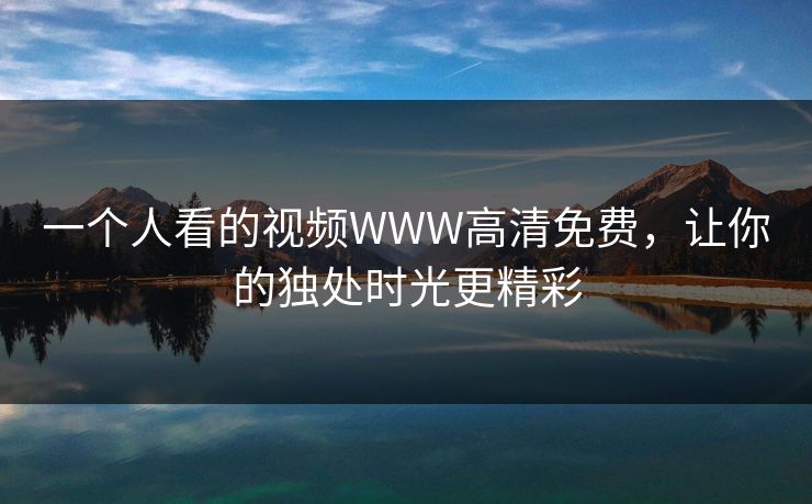 一个人看的视频WWW高清免费,让你的独处时光更精彩 一个人看的视频WWW高清免费,让你的独处时光更精彩