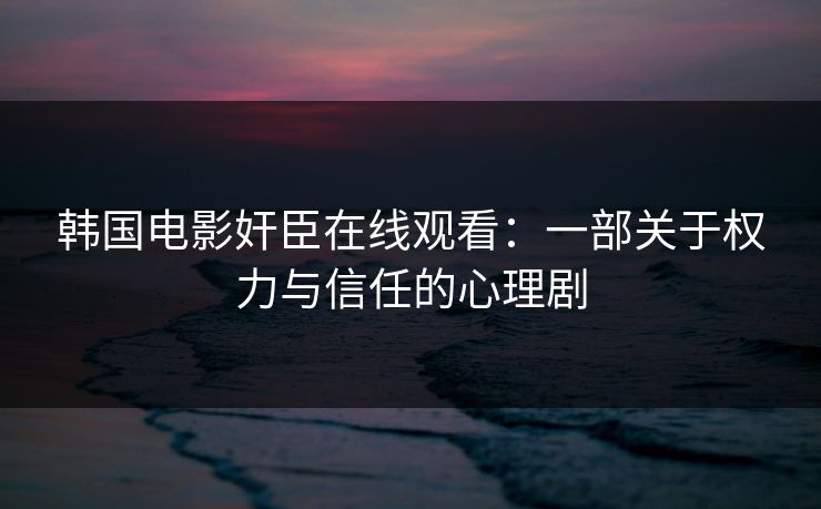 韩国电影奸臣在线观看：一部关于权力与信任的心理剧