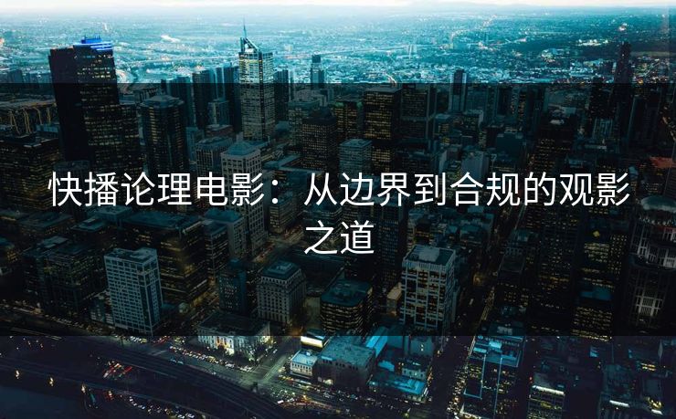 快播论理电影：从边界到合规的观影之道