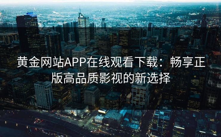 黄金网站APP在线观看下载:畅享正版高品质影视的新选择 黄金网站APP在线观看下载:畅享正版高品质影视的新选择