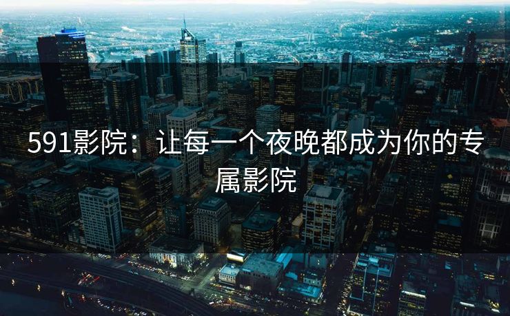 591影院:让每一个夜晚都成为你的专属影院