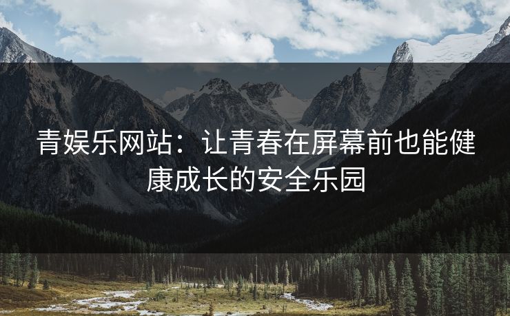 青娱乐网站:让青春在屏幕前也能健康成长的安全乐园 青娱乐网站:让青春在屏幕前也能健康成长的安全乐园