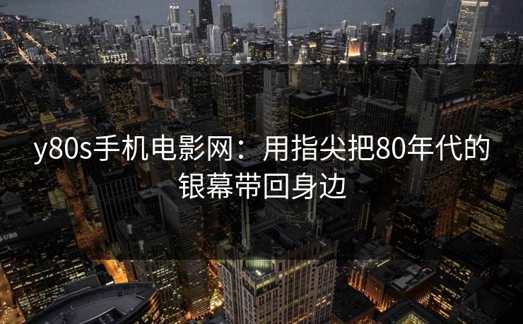 y80s手机电影网：用指尖把80年代的银幕带回身边