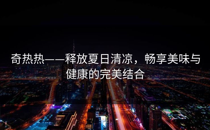 奇热热——释放夏日清凉，畅享美味与健康的完美结合