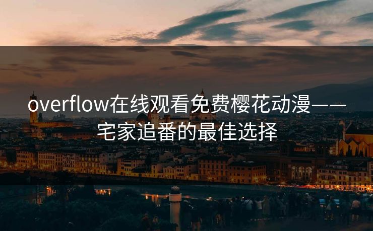 overflow在线观看免费樱花动漫——宅家追番的最佳选择 overflow在线观看免费樱花动漫——宅家追番的最佳选择