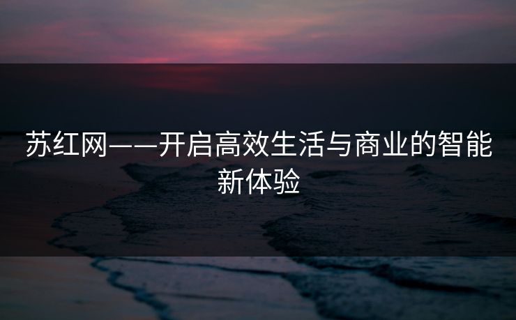 苏红网——开启高效生活与商业的智能新体验