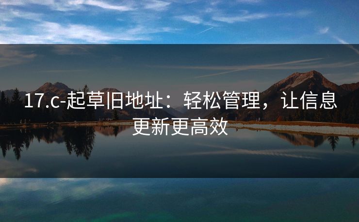 17.c-起草旧地址:轻松管理,让信息更新更高效 17.c-起草旧地址:轻松管理,让信息更新更高效