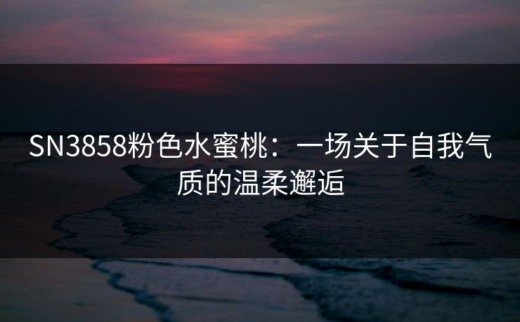 SN3858粉色水蜜桃：一场关于自我气质的温柔邂逅