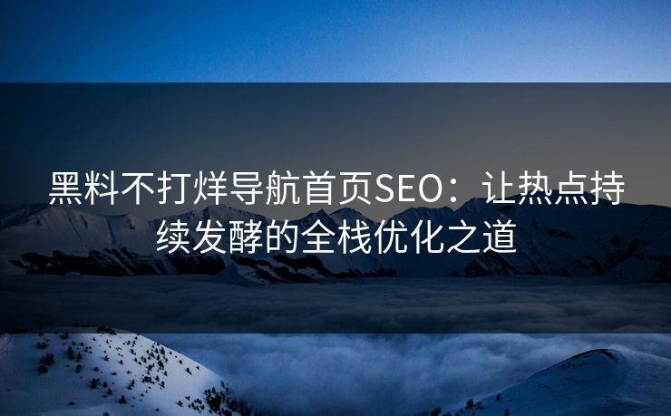 黑料不打烊导航首页SEO：让热点持续发酵的全栈优化之道