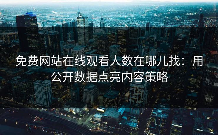 免费网站在线观看人数在哪儿找：用公开数据点亮内容策略
