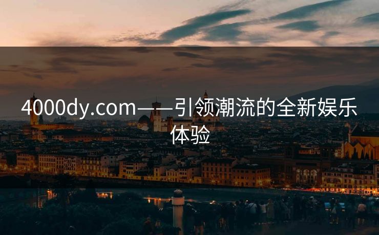 4000dy.com——引领潮流的全新娱乐体验 4000dy.com——引领潮流的全新娱乐体验