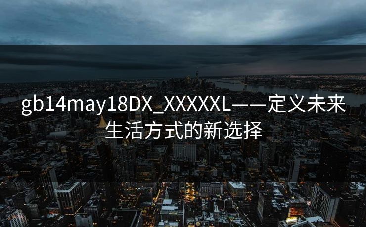 gb14may18DX_XXXXXL——定义未来生活方式的新选择