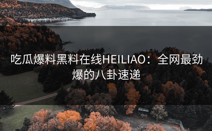 吃瓜爆料黑料在线HEILIAO:全网最劲爆的八卦速递