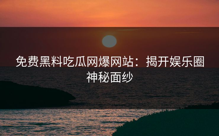 免费黑料吃瓜网爆网站：揭开娱乐圈神秘面纱