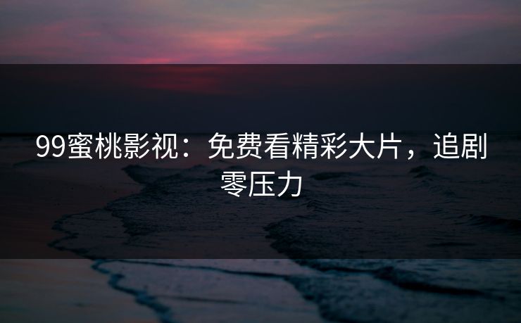 99蜜桃影视:免费看精彩大片,追剧零压力 99蜜桃影视:免费看精彩大片,追剧零压力