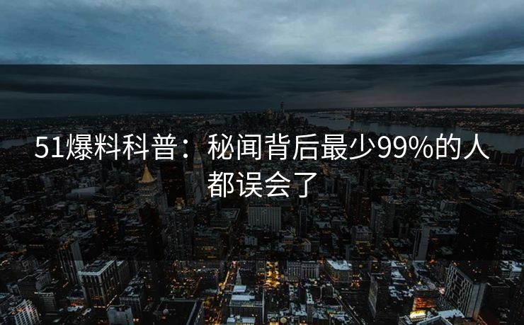 51爆料科普:秘闻背后最少99%的人都误会了 51爆料科普:秘闻背后最少99%的人都误会了