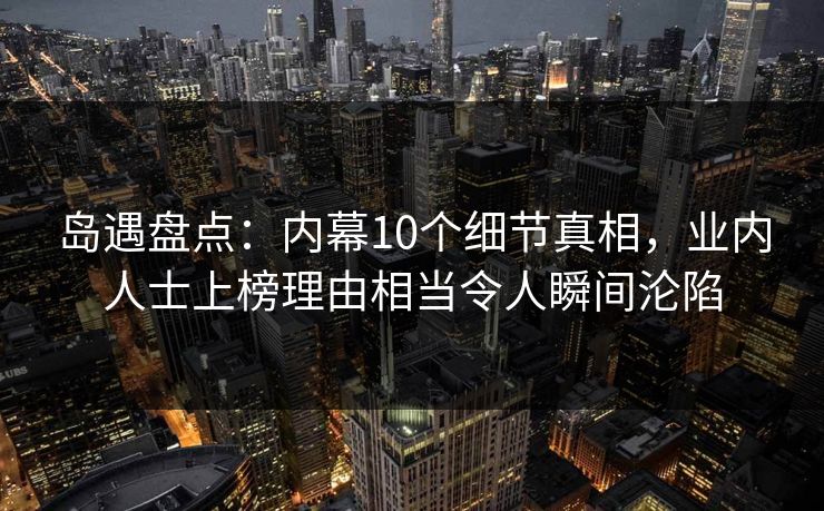 岛遇盘点：内幕10个细节真相，业内人士上榜理由相当令人瞬间沦陷