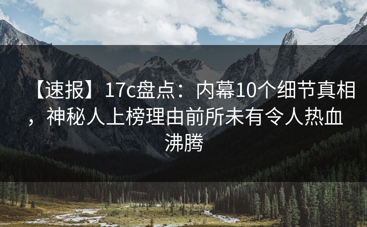 【速报】17c盘点：内幕10个细节真相，神秘人上榜理由前所未有令人热血沸腾