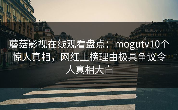 蘑菇影视在线观看盘点：mogutv10个惊人真相，网红上榜理由极具争议令人真相大白