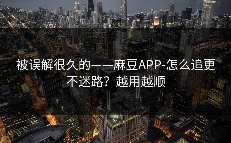 被误解很久的——麻豆APP-怎么追更不迷路?越用越顺